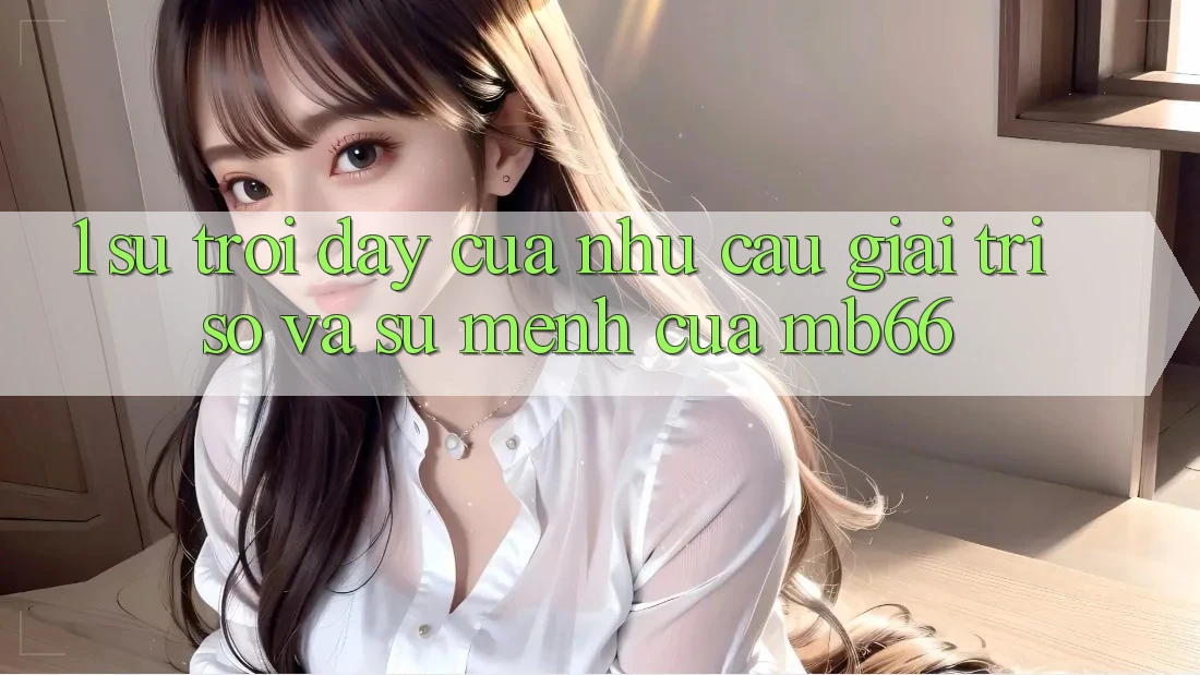 1. Sự Trỗi Dậy Của Nhu Cầu Giải Trí Số Và Sứ Mệnh Của mb66 1. Sự Trỗi Dậy Của Nhu Cầu Giải Trí Số Và Sứ Mệnh Của mb66