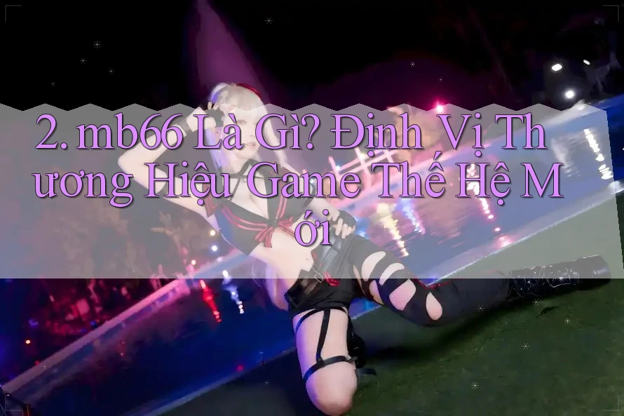 2. mb66 Là Gì? Định Vị Thương Hiệu Game Thế Hệ Mới 2. mb66 Là Gì? Định Vị Thương Hiệu Game Thế Hệ Mới