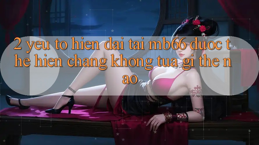 2. Yếu Tố “Hiện Đại” Tại mb66 Được Thể Hiện Chẳng không tựa gì Thế Nào? 2. Yếu Tố “Hiện Đại” Tại mb66 Được Thể Hiện Chẳng không tựa gì Thế Nào?