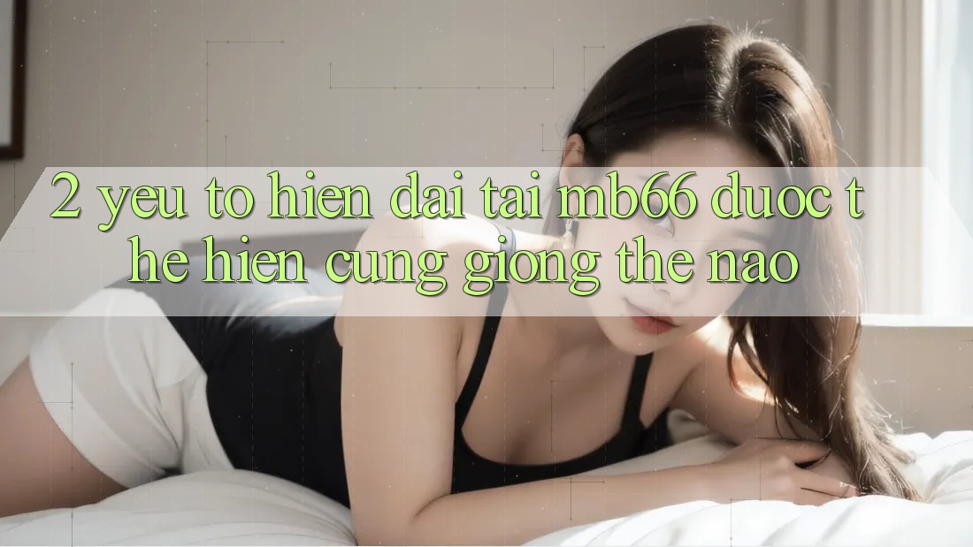 2. Yếu Tố “Hiện Đại” Tại mb66 Được Thể Hiện Cũng giống Thế Nào? 2. Yếu Tố “Hiện Đại” Tại mb66 Được Thể Hiện Cũng giống Thế Nào?