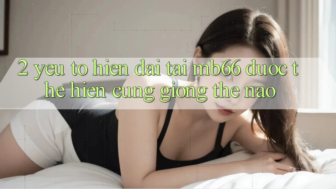 2. Yếu Tố “Hiện Đại” Tại mb66 Được Thể Hiện Cũng giống Thế Nào? 2. Yếu Tố “Hiện Đại” Tại mb66 Được Thể Hiện Cũng giống Thế Nào?