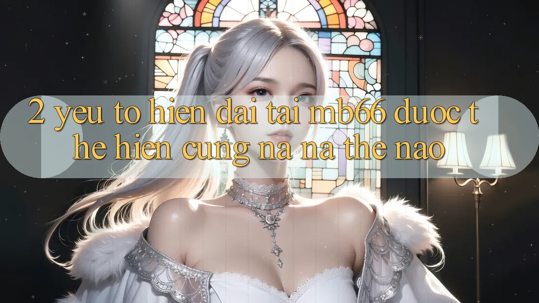 2. Yếu Tố “Hiện Đại” Tại mb66 Được Thể Hiện Cũng na ná Thế Nào? 2. Yếu Tố “Hiện Đại” Tại mb66 Được Thể Hiện Cũng na ná Thế Nào?