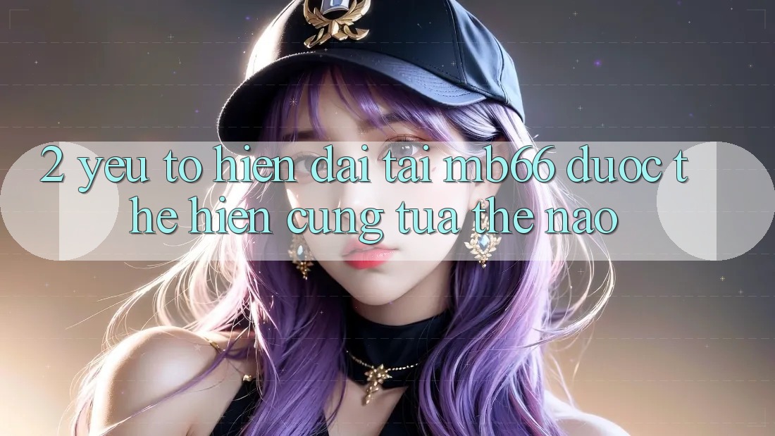 2. Yếu Tố “Hiện Đại” Tại mb66 Được Thể Hiện Cũng tựa Thế Nào? 2. Yếu Tố “Hiện Đại” Tại mb66 Được Thể Hiện Cũng tựa Thế Nào?
