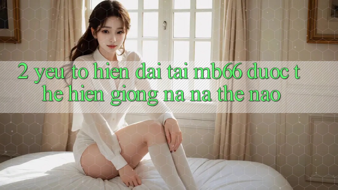 2. Yếu Tố “Hiện Đại” Tại mb66 Được Thể Hiện Giống na ná Thế Nào? 2. Yếu Tố “Hiện Đại” Tại mb66 Được Thể Hiện Giống na ná Thế Nào?