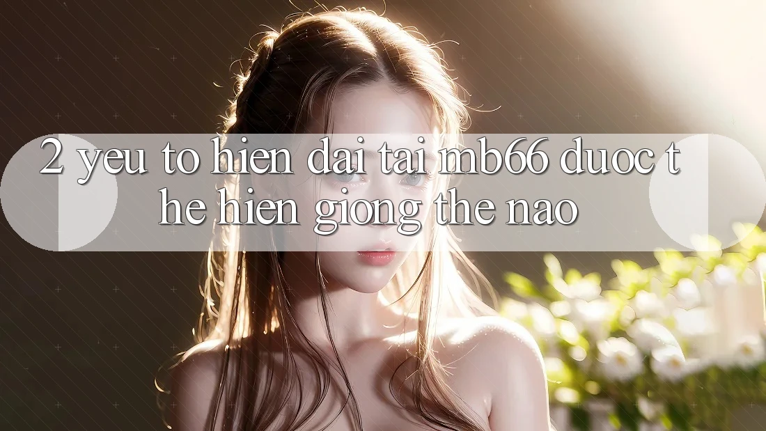 2. Yếu Tố “Hiện Đại” Tại mb66 Được Thể Hiện Giống Thế Nào?