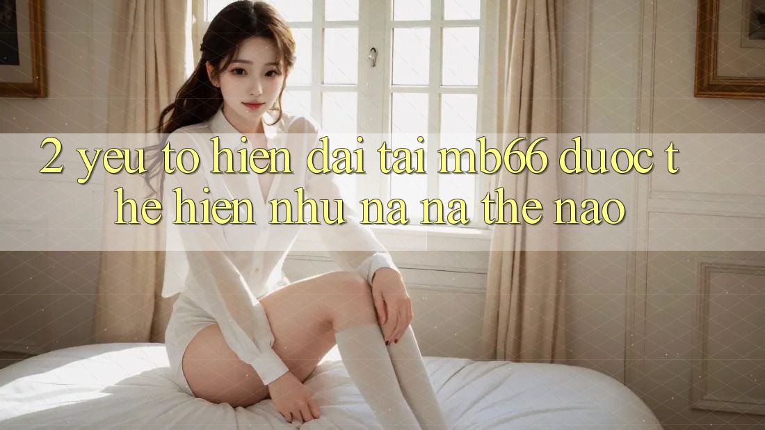 2. Yếu Tố “Hiện Đại” Tại mb66 Được Thể Hiện Như na ná Thế Nào? 2. Yếu Tố “Hiện Đại” Tại mb66 Được Thể Hiện Như na ná Thế Nào?