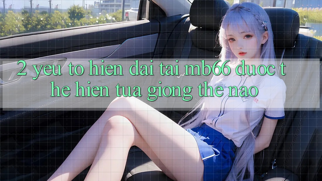 2. Yếu Tố “Hiện Đại” Tại mb66 Được Thể Hiện Tựa giống Thế Nào? 2. Yếu Tố “Hiện Đại” Tại mb66 Được Thể Hiện Tựa giống Thế Nào?
