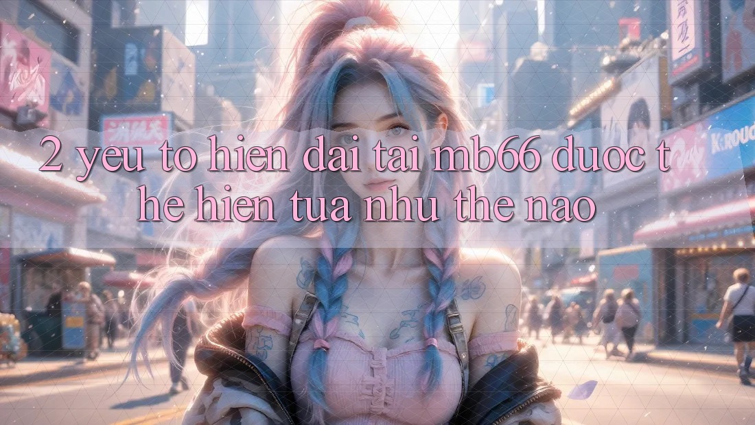 2. Yếu Tố “Hiện Đại” Tại mb66 Được Thể Hiện Tựa như Thế Nào? 2. Yếu Tố “Hiện Đại” Tại mb66 Được Thể Hiện Tựa như Thế Nào?