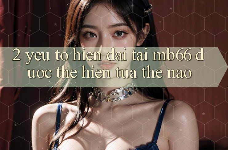 2. Yếu Tố “Hiện Đại” Tại mb66 Được Thể Hiện Tựa Thế Nào? 2. Yếu Tố “Hiện Đại” Tại mb66 Được Thể Hiện Tựa Thế Nào?