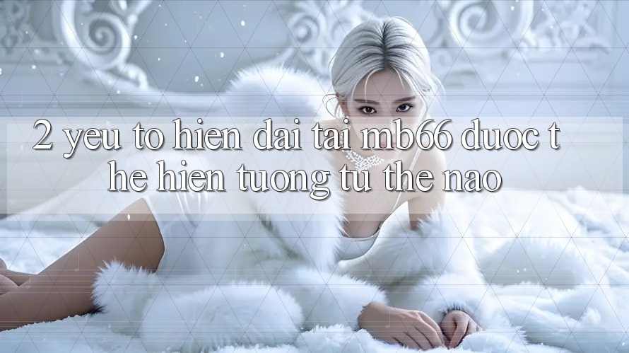 2. Yếu Tố “Hiện Đại” Tại mb66 Được Thể Hiện Tương tự Thế Nào? 2. Yếu Tố “Hiện Đại” Tại mb66 Được Thể Hiện Tương tự Thế Nào?