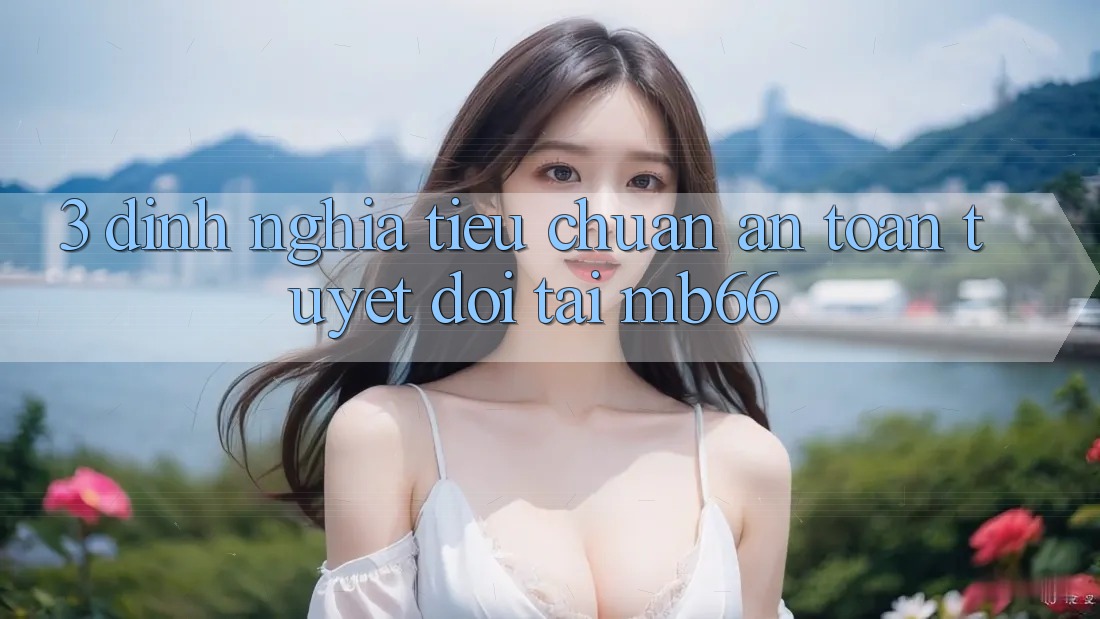 3. Định Nghĩa Tiêu Chuẩn “An Toàn” Tuyệt Đối Tại mb66 3. Định Nghĩa Tiêu Chuẩn “An Toàn” Tuyệt Đối Tại mb66