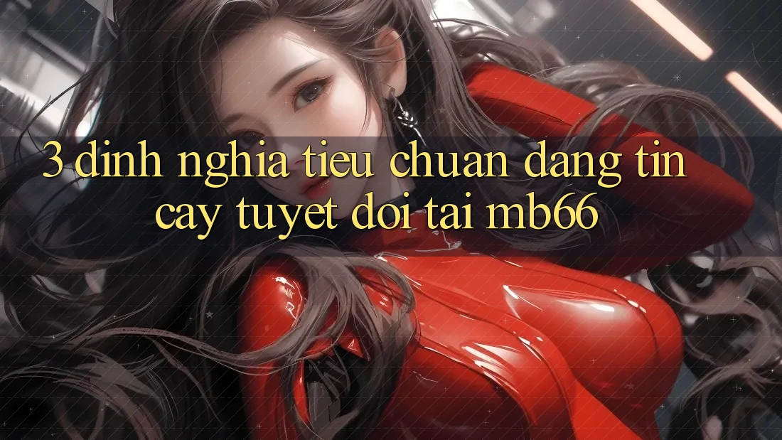 3. Định Nghĩa Tiêu Chuẩn “Đáng tin cậy” Tuyệt Đối Tại mb66 3. Định Nghĩa Tiêu Chuẩn “Đáng tin cậy” Tuyệt Đối Tại mb66
