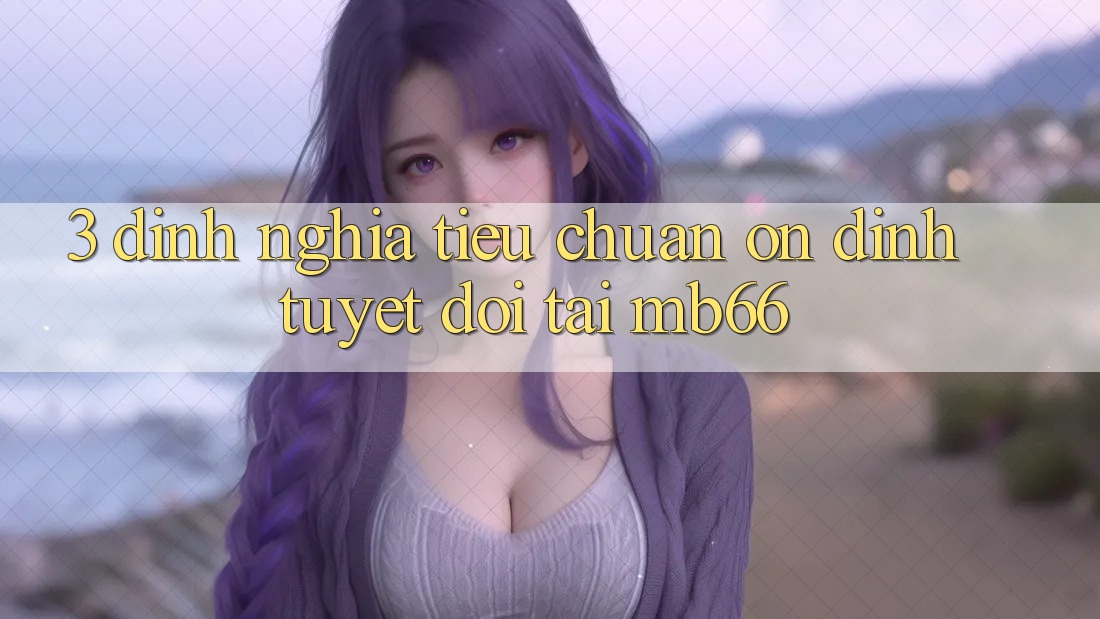 3. Định Nghĩa Tiêu Chuẩn “Ổn định” Tuyệt Đối Tại mb66 3. Định Nghĩa Tiêu Chuẩn “Ổn định” Tuyệt Đối Tại mb66