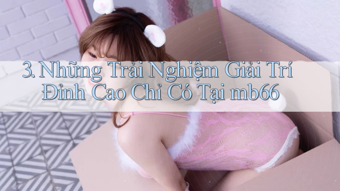 3. Những Trải Nghiệm Giải Trí Đỉnh Cao Chỉ Có Tại mb66 3. Những Trải Nghiệm Giải Trí Đỉnh Cao Chỉ Có Tại mb66
