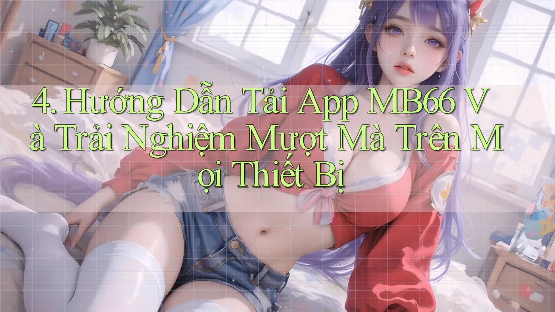 4. Hướng Dẫn Tải App MB66 Và Trải Nghiệm Mượt Mà Trên Mọi Thiết Bị 4. Hướng Dẫn Tải App MB66 Và Trải Nghiệm Mượt Mà Trên Mọi Thiết Bị