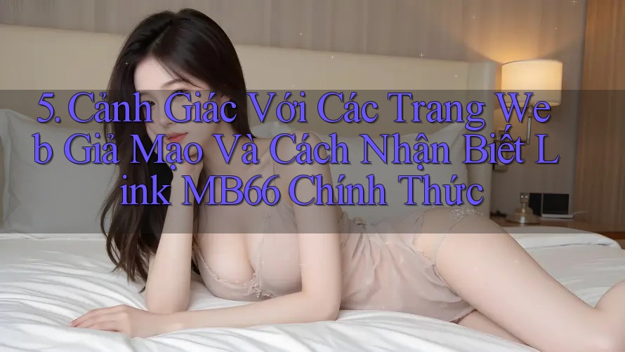 5. Cảnh Giác Với Các Trang Web Giả Mạo Và Cách Nhận Biết Link MB66 Chính Thức 5. Cảnh Giác Với Các Trang Web Giả Mạo Và Cách Nhận Biết Link MB66 Chính Thức