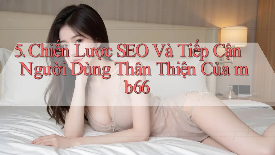 5. Chiến Lược SEO Và Tiếp Cận Người Dùng Thân Thiện Của mb66 5. Chiến Lược SEO Và Tiếp Cận Người Dùng Thân Thiện Của mb66