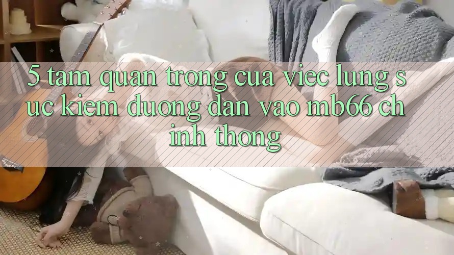 5. Tầm Quan Trọng Của Việc Lùng sục Kiếm Đường dẫn Vào mb66 Chính Thống 5. Tầm Quan Trọng Của Việc Lùng sục Kiếm Đường dẫn Vào mb66 Chính Thống
