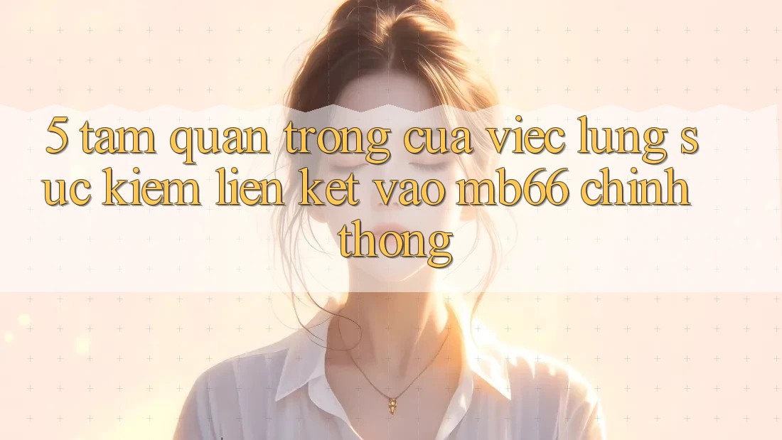 5. Tầm Quan Trọng Của Việc Lùng sục Kiếm Liên kết Vào mb66 Chính Thống 5. Tầm Quan Trọng Của Việc Lùng sục Kiếm Liên kết Vào mb66 Chính Thống