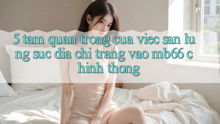 5. Tầm Quan Trọng Của Việc Săn lùng sục Địa chỉ trang Vào mb66 Chính Thống 5. Tầm Quan Trọng Của Việc Săn lùng sục Địa chỉ trang Vào mb66 Chính Thống