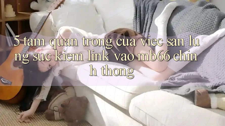 5. Tầm Quan Trọng Của Việc Săn lùng sục Kiếm Link Vào mb66 Chính Thống 5. Tầm Quan Trọng Của Việc Săn lùng sục Kiếm Link Vào mb66 Chính Thống