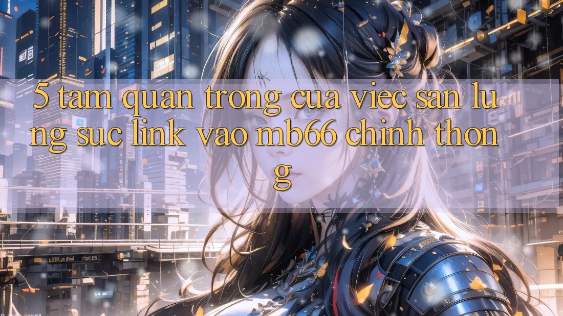 5. Tầm Quan Trọng Của Việc Săn lùng sục Link Vào mb66 Chính Thống 5. Tầm Quan Trọng Của Việc Săn lùng sục Link Vào mb66 Chính Thống