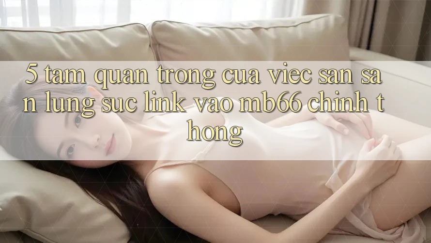 5. Tầm Quan Trọng Của Việc Săn săn lùng sục Link Vào mb66 Chính Thống 5. Tầm Quan Trọng Của Việc Săn săn lùng sục Link Vào mb66 Chính Thống