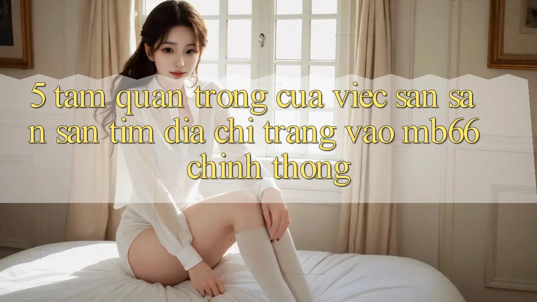 5. Tầm Quan Trọng Của Việc Săn săn săn tìm Địa chỉ trang Vào mb66 Chính Thống 5. Tầm Quan Trọng Của Việc Săn săn săn tìm Địa chỉ trang Vào mb66 Chính Thống
