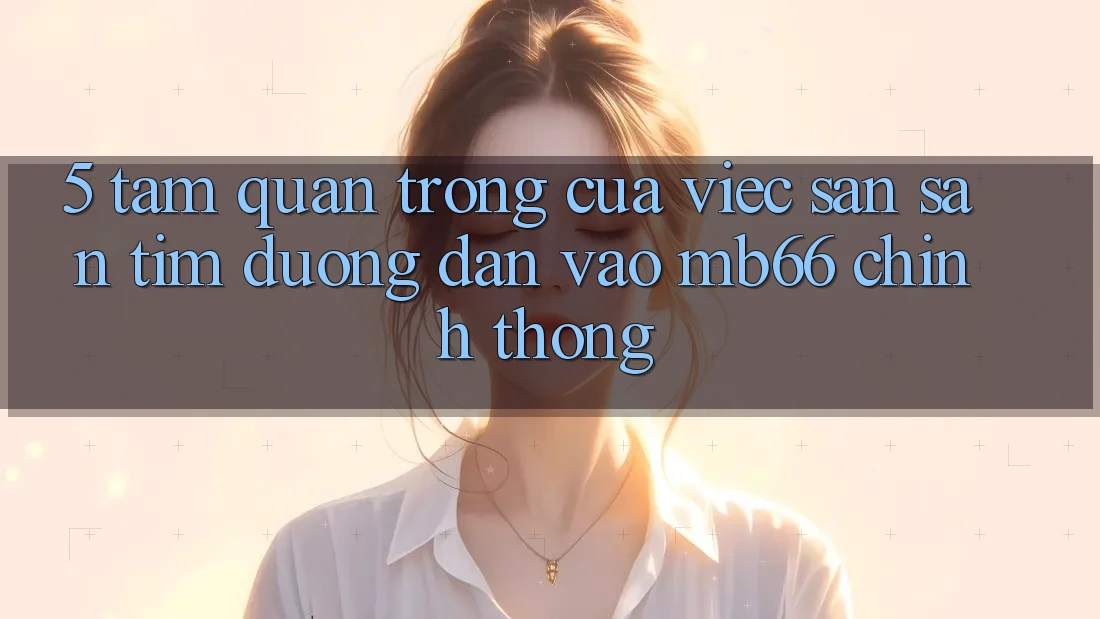 5. Tầm Quan Trọng Của Việc Săn săn tìm Đường dẫn Vào mb66 Chính Thống
