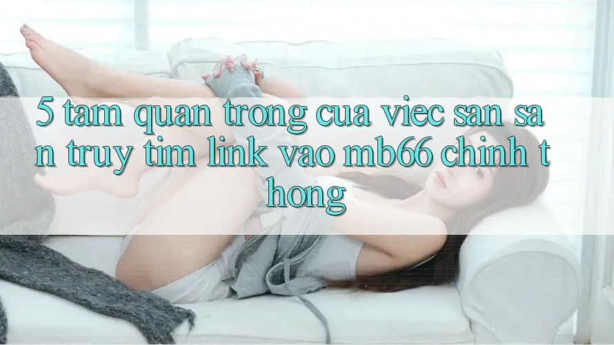 5. Tầm Quan Trọng Của Việc Săn săn truy tìm Link Vào mb66 Chính Thống 5. Tầm Quan Trọng Của Việc Săn săn truy tìm Link Vào mb66 Chính Thống
