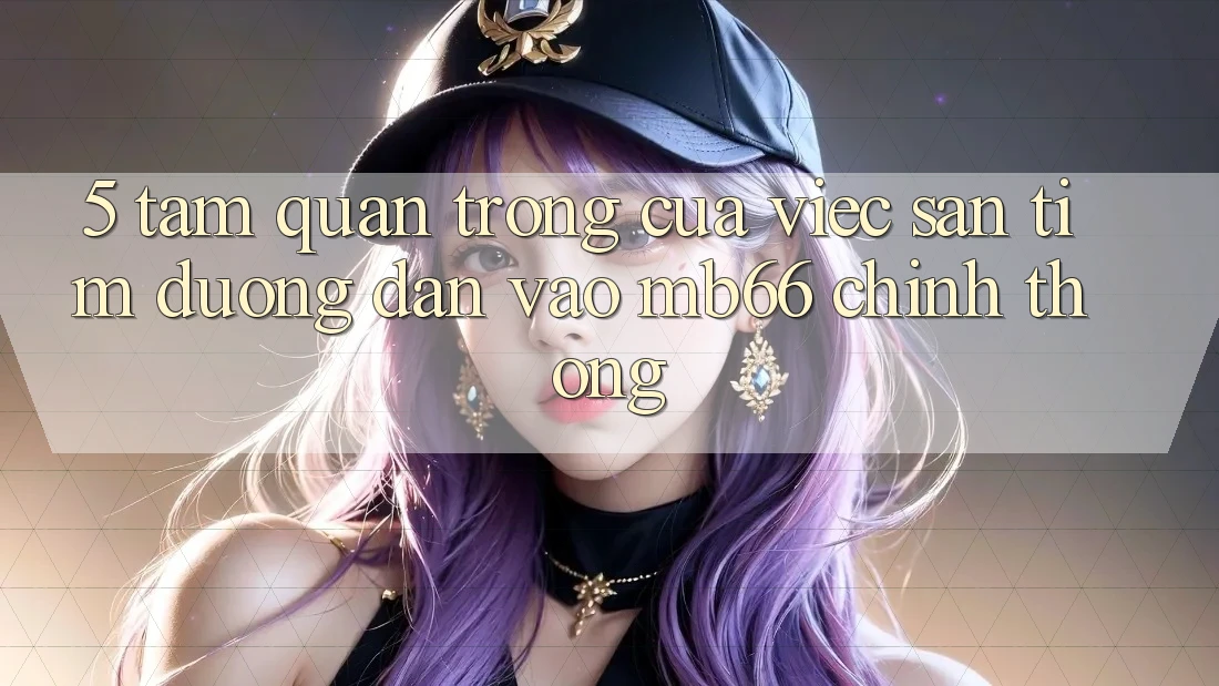 5. Tầm Quan Trọng Của Việc Săn tìm Đường dẫn Vào mb66 Chính Thống