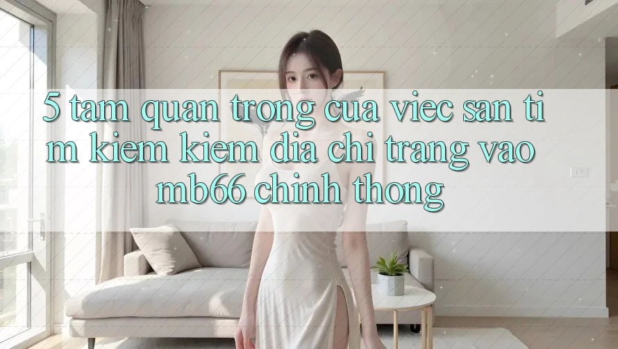 5. Tầm Quan Trọng Của Việc Săn tìm kiếm Kiếm Địa chỉ trang Vào mb66 Chính Thống