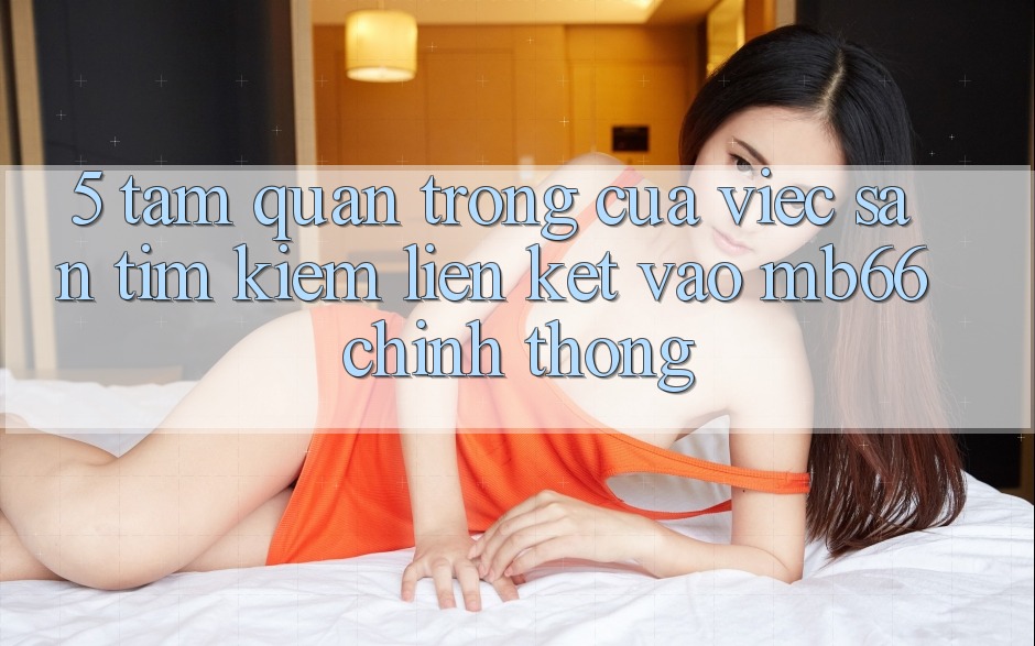 5. Tầm Quan Trọng Của Việc Săn tìm Kiếm Liên kết Vào mb66 Chính Thống 5. Tầm Quan Trọng Của Việc Săn tìm Kiếm Liên kết Vào mb66 Chính Thống