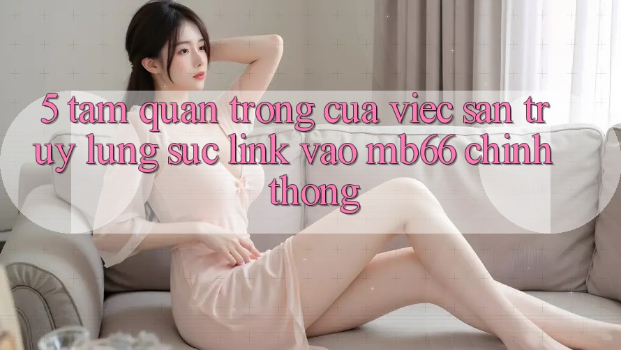 5. Tầm Quan Trọng Của Việc Săn truy lùng sục Link Vào mb66 Chính Thống 5. Tầm Quan Trọng Của Việc Săn truy lùng sục Link Vào mb66 Chính Thống