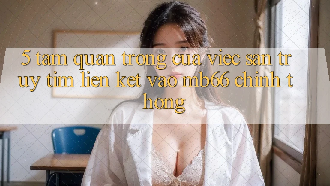 5. Tầm Quan Trọng Của Việc Săn truy tìm Liên kết Vào mb66 Chính Thống