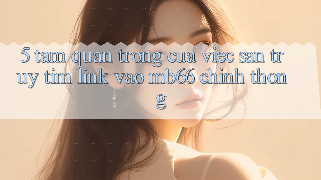 5. Tầm Quan Trọng Của Việc Săn truy tìm Link Vào mb66 Chính Thống 5. Tầm Quan Trọng Của Việc Săn truy tìm Link Vào mb66 Chính Thống