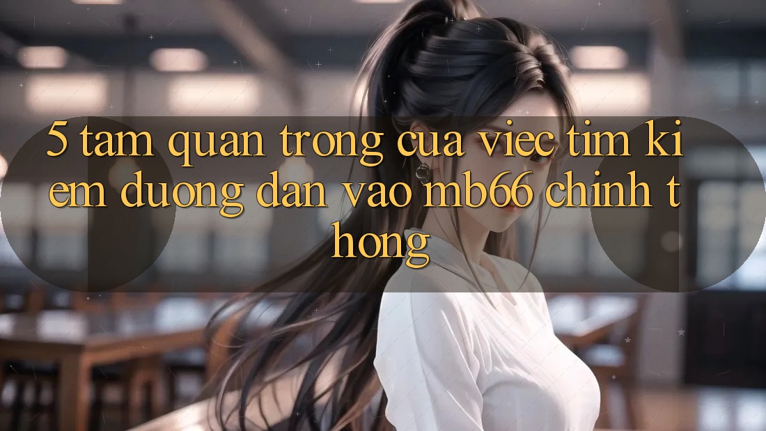 5. Tầm Quan Trọng Của Việc Tìm kiếm Đường dẫn Vào mb66 Chính Thống 5. Tầm Quan Trọng Của Việc Tìm kiếm Đường dẫn Vào mb66 Chính Thống