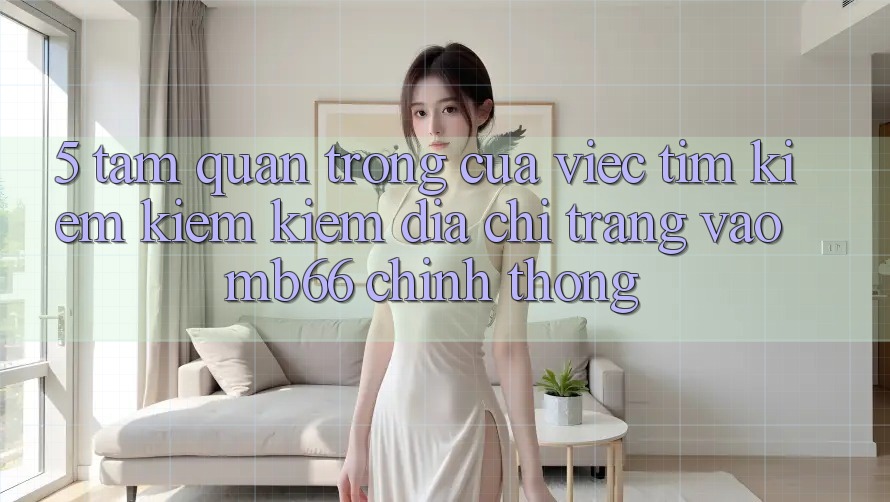 5. Tầm Quan Trọng Của Việc Tìm kiếm kiếm Kiếm Địa chỉ trang Vào mb66 Chính Thống