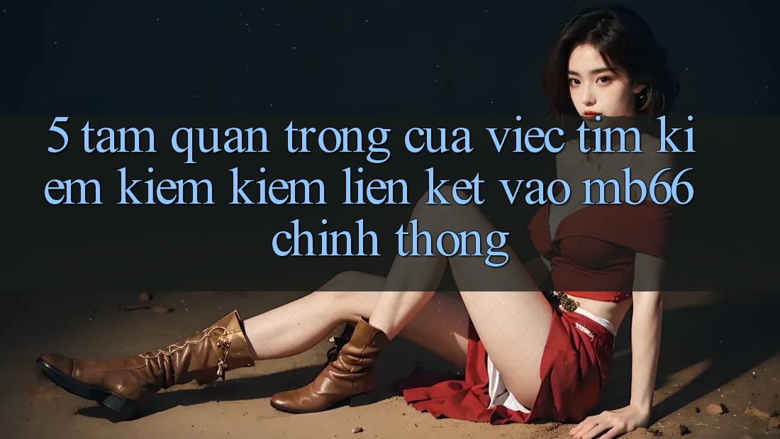 5. Tầm Quan Trọng Của Việc Tìm kiếm kiếm Kiếm Liên kết Vào mb66 Chính Thống 5. Tầm Quan Trọng Của Việc Tìm kiếm kiếm Kiếm Liên kết Vào mb66 Chính Thống