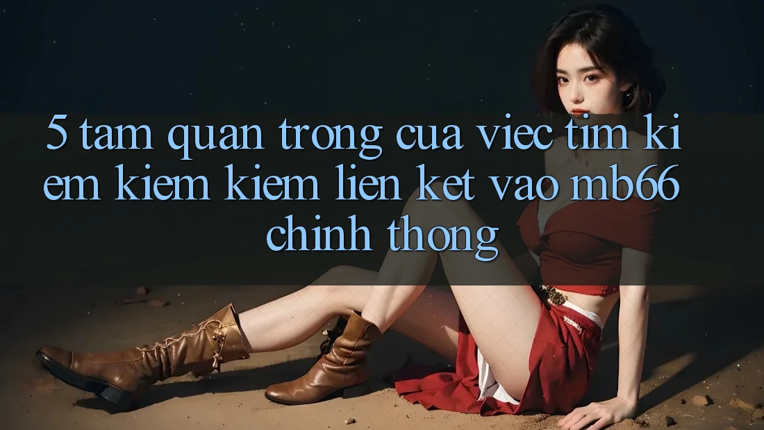 5. Tầm Quan Trọng Của Việc Tìm kiếm kiếm Kiếm Liên kết Vào mb66 Chính Thống 5. Tầm Quan Trọng Của Việc Tìm kiếm kiếm Kiếm Liên kết Vào mb66 Chính Thống