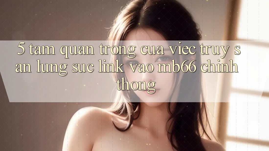 5. Tầm Quan Trọng Của Việc Truy săn lùng sục Link Vào mb66 Chính Thống 5. Tầm Quan Trọng Của Việc Truy săn lùng sục Link Vào mb66 Chính Thống