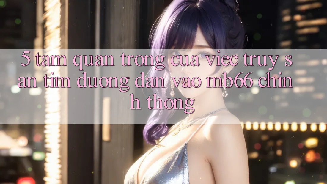 5. Tầm Quan Trọng Của Việc Truy săn tìm Đường dẫn Vào mb66 Chính Thống 5. Tầm Quan Trọng Của Việc Truy săn tìm Đường dẫn Vào mb66 Chính Thống