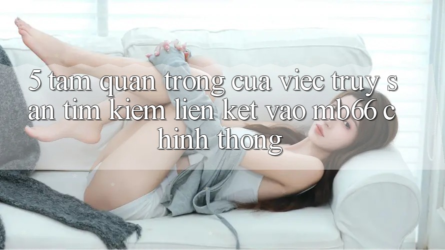 5. Tầm Quan Trọng Của Việc Truy săn tìm Kiếm Liên kết Vào mb66 Chính Thống 5. Tầm Quan Trọng Của Việc Truy săn tìm Kiếm Liên kết Vào mb66 Chính Thống
