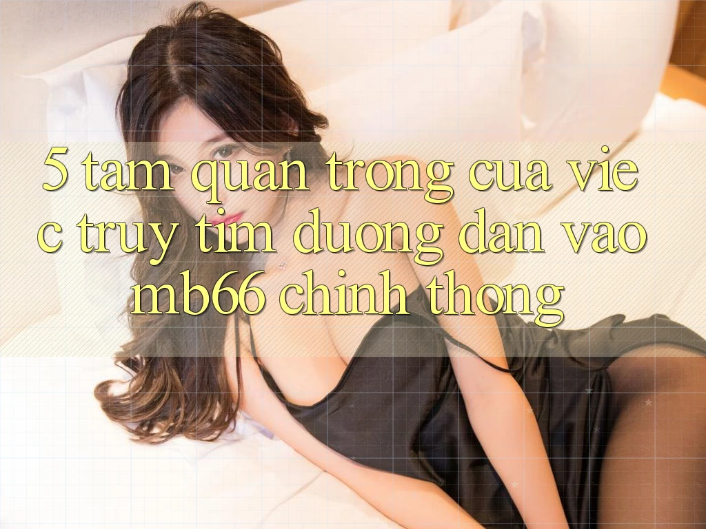 5. Tầm Quan Trọng Của Việc Truy tìm Đường dẫn Vào mb66 Chính Thống 5. Tầm Quan Trọng Của Việc Truy tìm Đường dẫn Vào mb66 Chính Thống