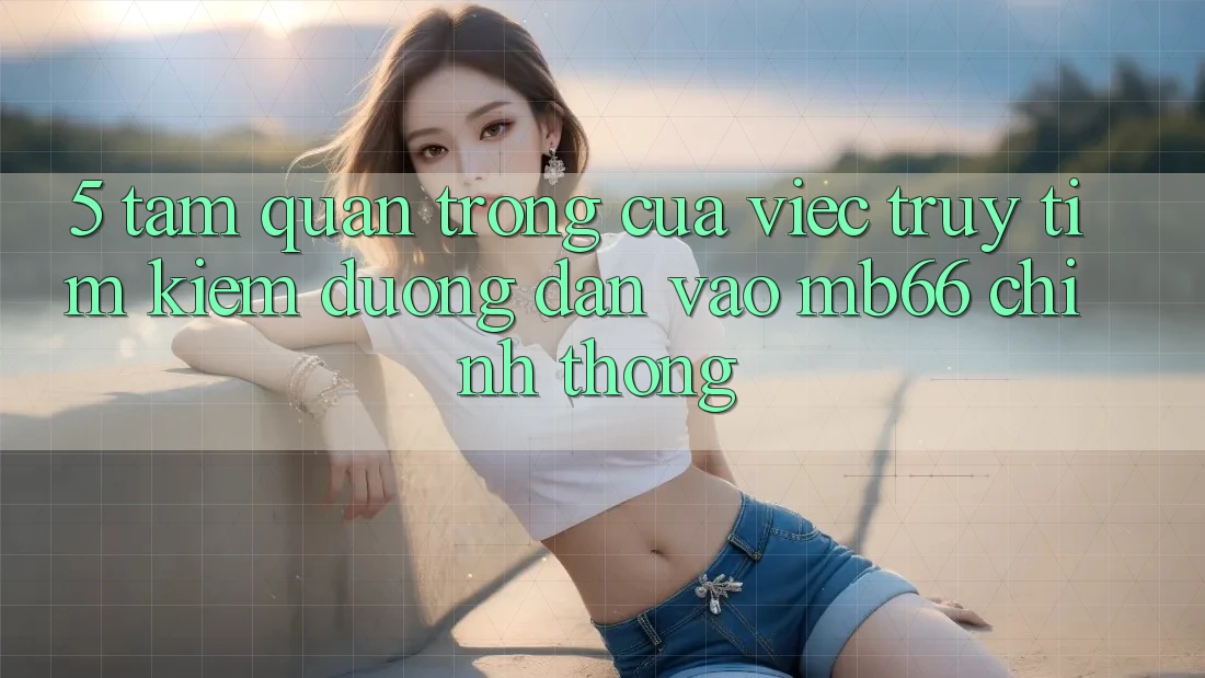 5. Tầm Quan Trọng Của Việc Truy tìm Kiếm Đường dẫn Vào mb66 Chính Thống 5. Tầm Quan Trọng Của Việc Truy tìm Kiếm Đường dẫn Vào mb66 Chính Thống