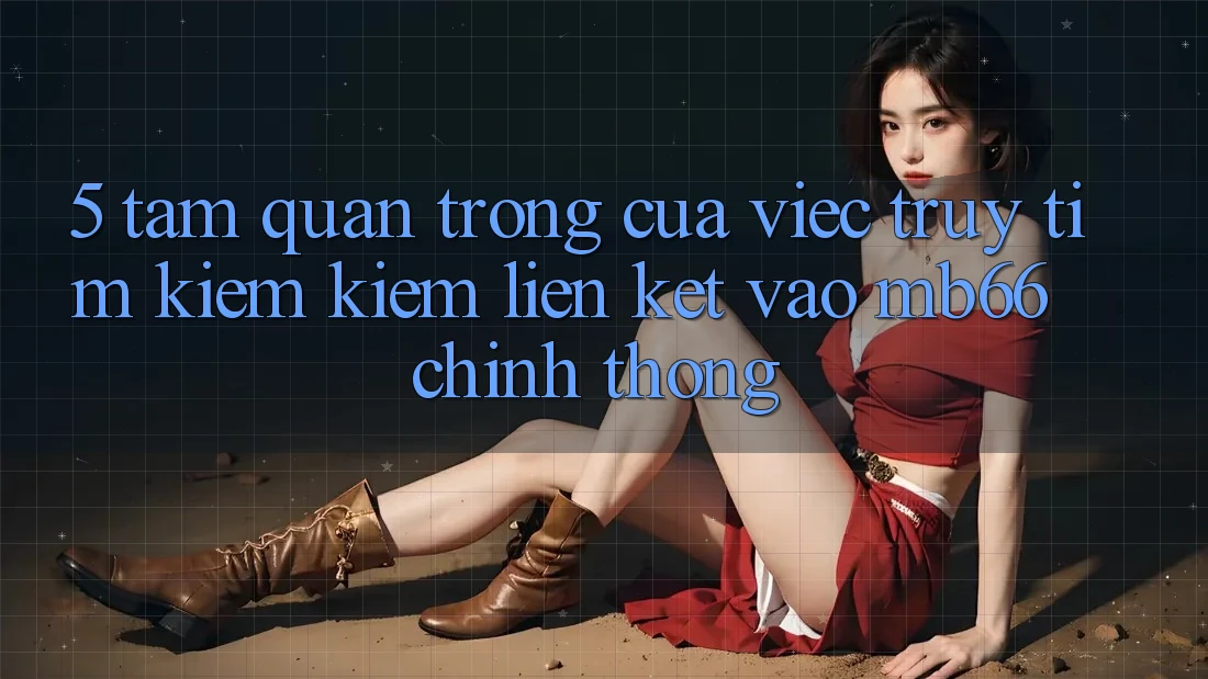 5. Tầm Quan Trọng Của Việc Truy tìm kiếm Kiếm Liên kết Vào mb66 Chính Thống 5. Tầm Quan Trọng Của Việc Truy tìm kiếm Kiếm Liên kết Vào mb66 Chính Thống