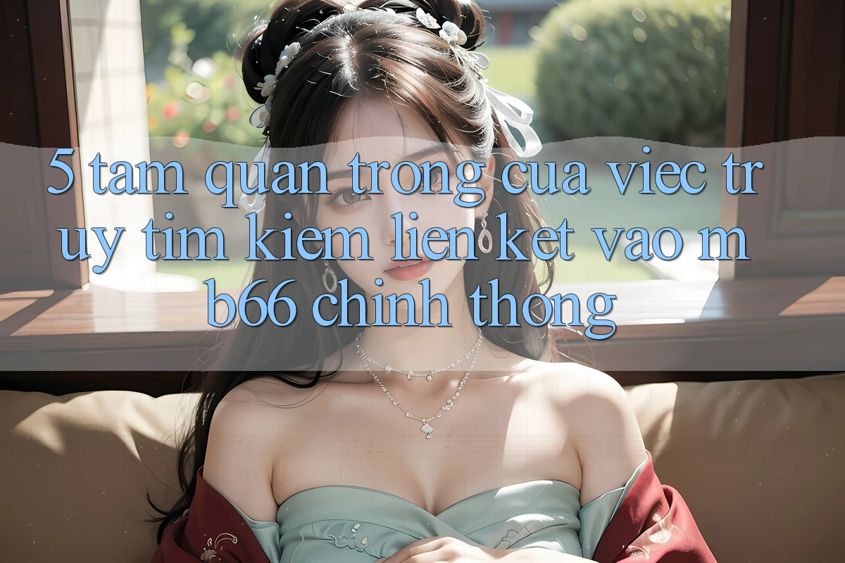 5. Tầm Quan Trọng Của Việc Truy tìm Kiếm Liên kết Vào mb66 Chính Thống 5. Tầm Quan Trọng Của Việc Truy tìm Kiếm Liên kết Vào mb66 Chính Thống