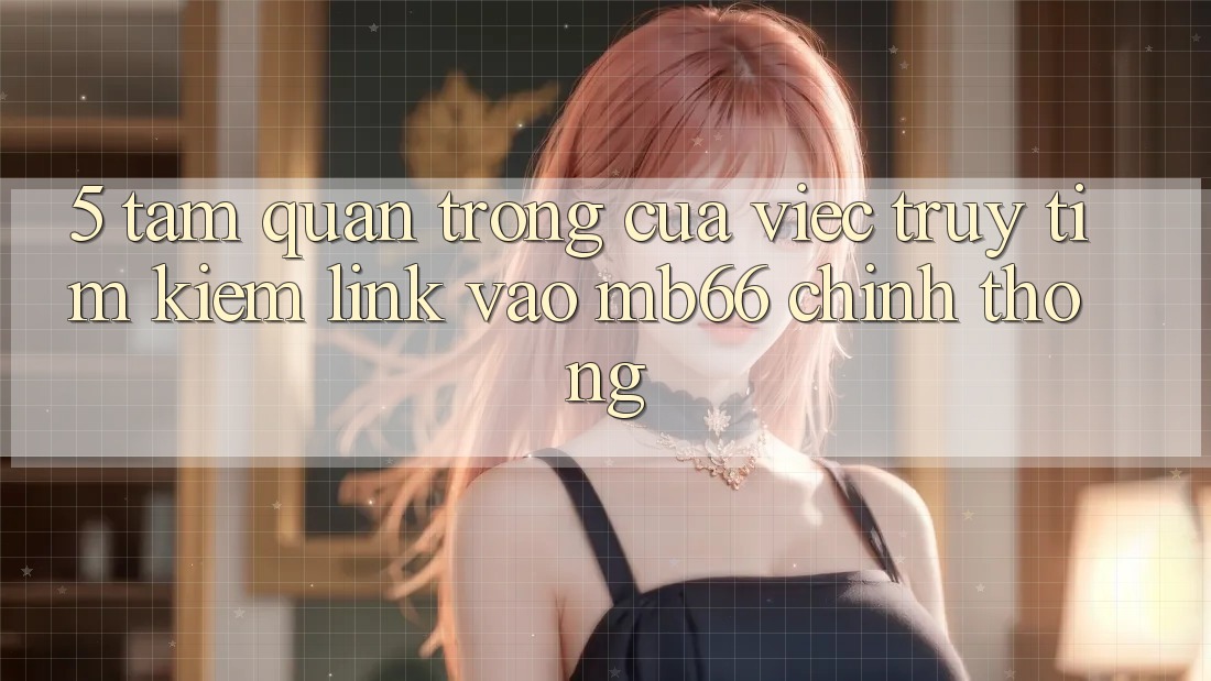 5. Tầm Quan Trọng Của Việc Truy tìm Kiếm Link Vào mb66 Chính Thống 5. Tầm Quan Trọng Của Việc Truy tìm Kiếm Link Vào mb66 Chính Thống