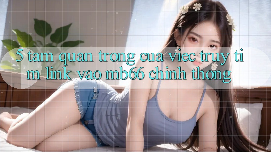 5. Tầm Quan Trọng Của Việc Truy tìm Link Vào mb66 Chính Thống 5. Tầm Quan Trọng Của Việc Truy tìm Link Vào mb66 Chính Thống
