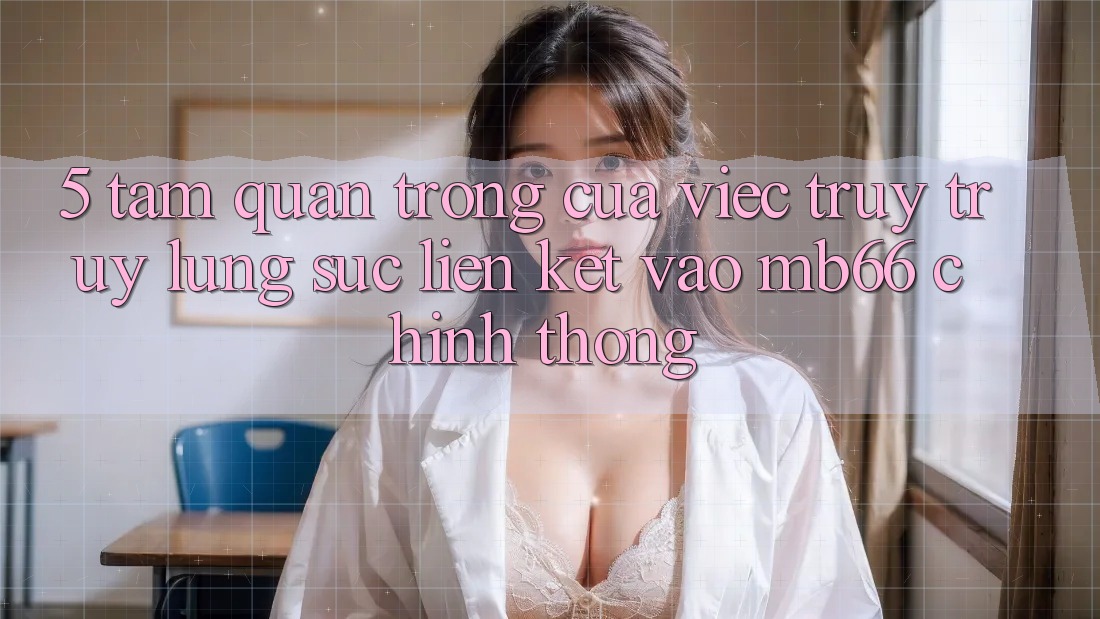 5. Tầm Quan Trọng Của Việc Truy truy lùng sục Liên kết Vào mb66 Chính Thống 5. Tầm Quan Trọng Của Việc Truy truy lùng sục Liên kết Vào mb66 Chính Thống